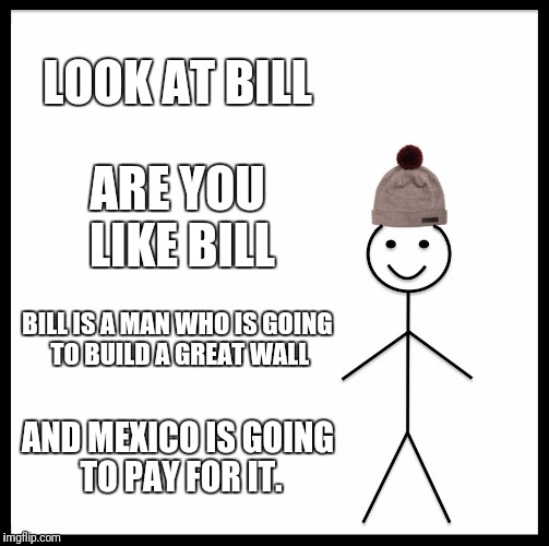 Are u like bill? | LOOK AT BILL; ARE YOU LIKE BILL; BILL IS A MAN WHO IS GOING TO BUILD A GREAT WALL; AND MEXICO IS GOING TO PAY FOR IT. | image tagged in memes,donald trump approves | made w/ Imgflip meme maker