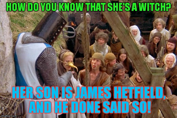 Am I Evil? | HOW DO YOU KNOW THAT SHE'S A WITCH? HER SON IS JAMES HETFIELD, AND HE DONE SAID SO! | image tagged in monty python science,james hetfield,metallica | made w/ Imgflip meme maker