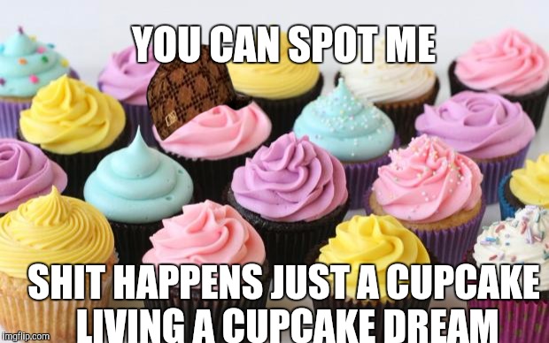 cupcake | YOU CAN SPOT ME; SHIT HAPPENS JUST A CUPCAKE LIVING A CUPCAKE DREAM | image tagged in cupcake,scumbag | made w/ Imgflip meme maker