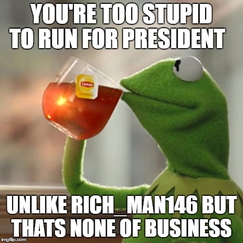 But That's None Of My Business | YOU'RE TOO STUPID TO RUN FOR PRESIDENT; UNLIKE RICH_MAN146 BUT THATS NONE OF BUSINESS | image tagged in memes,but thats none of my business,kermit the frog | made w/ Imgflip meme maker