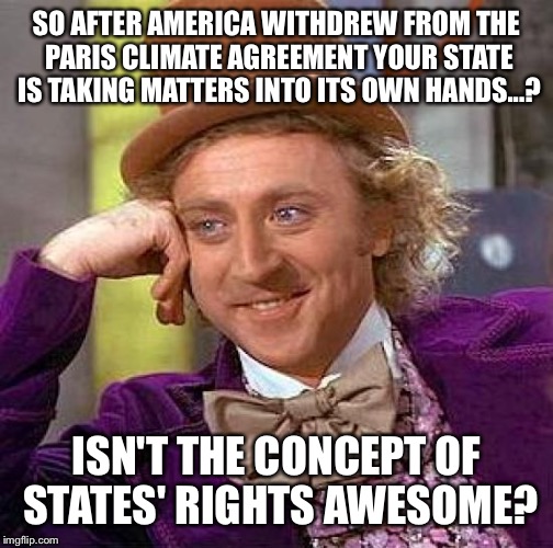 Creepy Condescending Wonka Meme | SO AFTER AMERICA WITHDREW FROM THE PARIS CLIMATE AGREEMENT YOUR STATE IS TAKING MATTERS INTO ITS OWN HANDS...? ISN'T THE CONCEPT OF STATES' RIGHTS AWESOME? | image tagged in memes,creepy condescending wonka,climate change,paris climate deal,donald trump | made w/ Imgflip meme maker