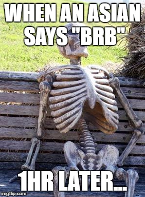Waiting Skeleton | WHEN AN ASIAN SAYS "BRB"; 1HR LATER... | image tagged in memes,waiting skeleton | made w/ Imgflip meme maker