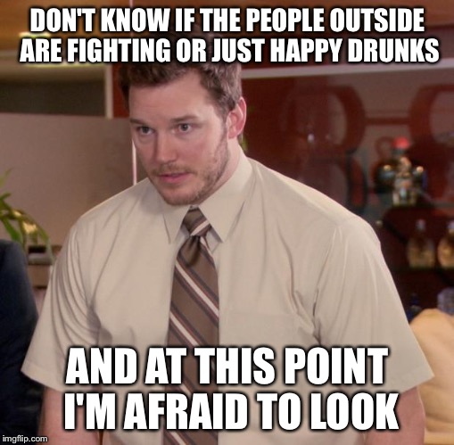 Afraid To Ask Andy | DON'T KNOW IF THE PEOPLE OUTSIDE ARE FIGHTING OR JUST HAPPY DRUNKS; AND AT THIS POINT I'M AFRAID TO LOOK | image tagged in memes,afraid to ask andy | made w/ Imgflip meme maker