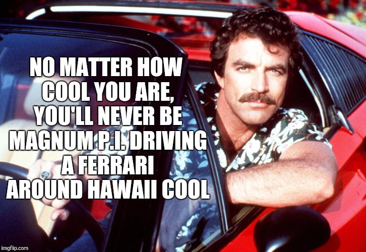 The 80s were awesome!  | NO MATTER HOW COOL YOU ARE, YOU'LL NEVER BE MAGNUM P.I. DRIVING A FERRARI AROUND HAWAII COOL | image tagged in tom selleck,magnum pi,jbmemegeek,memes | made w/ Imgflip meme maker