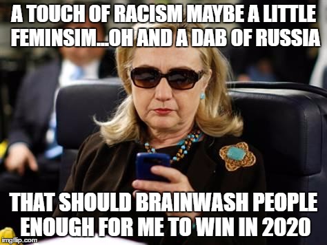 Hillary Clinton Cellphone | A TOUCH OF RACISM MAYBE A LITTLE FEMINSIM...OH AND A DAB OF RUSSIA; THAT SHOULD BRAINWASH PEOPLE ENOUGH FOR ME TO WIN IN 2020 | image tagged in memes,hillary clinton cellphone | made w/ Imgflip meme maker