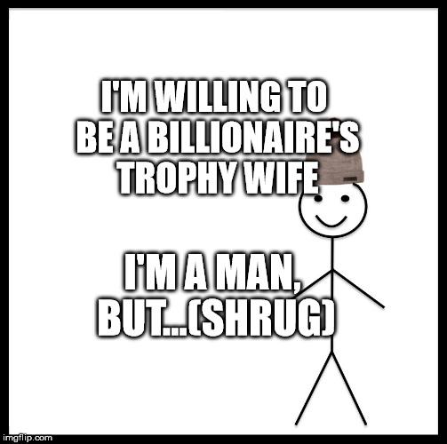 Be Like Bill Meme | I'M WILLING TO BE A BILLIONAIRE'S TROPHY WIFE; I'M A MAN, BUT...(SHRUG) | image tagged in memes,be like bill | made w/ Imgflip meme maker