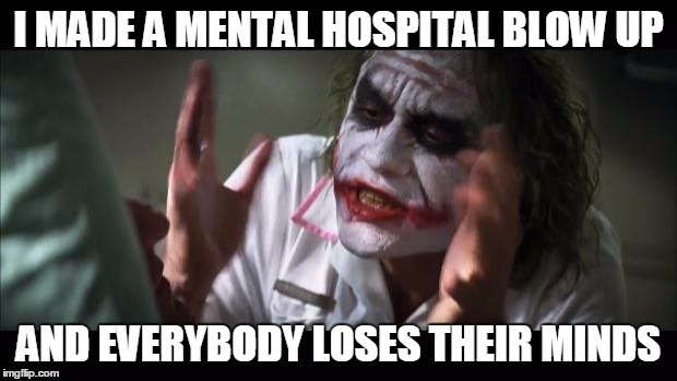 And everybody loses their minds Meme | I MADE A MENTAL HOSPITAL BLOW UP; AND EVERYBODY LOSES THEIR MINDS | image tagged in memes,and everybody loses their minds | made w/ Imgflip meme maker