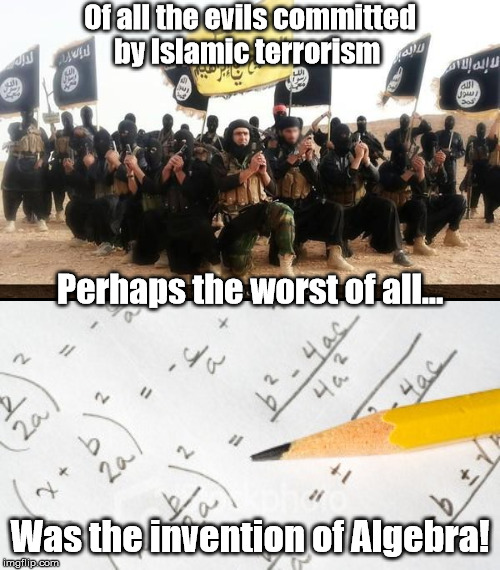 That's right; Muslims invented Algebra. They're the reason why you suffer in math class. Disgusting! | Of all the evils committed by Islamic terrorism; Perhaps the worst of all... Was the invention of Algebra! | image tagged in memes,islam,islamic terrorism,algebra,math | made w/ Imgflip meme maker