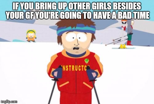 Super Cool Ski Instructor | IF YOU BRING UP OTHER GIRLS BESIDES YOUR GF YOU'RE GOING TO HAVE A BAD TIME | image tagged in memes,super cool ski instructor | made w/ Imgflip meme maker