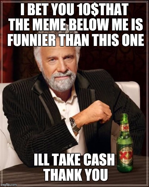 The Most Interesting Man In The World Meme | I BET YOU 10$THAT THE MEME BELOW ME IS FUNNIER THAN THIS ONE; ILL TAKE CASH THANK YOU | image tagged in memes,the most interesting man in the world | made w/ Imgflip meme maker