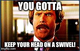 YOU GOTTA KEEP YOUR HEAD ON A SWIVEL! | image tagged in anchorman | made w/ Imgflip meme maker