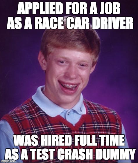 Bad Luck Brian Meme | APPLIED FOR A JOB AS A RACE CAR DRIVER; WAS HIRED FULL TIME AS A TEST CRASH DUMMY | image tagged in memes,bad luck brian | made w/ Imgflip meme maker