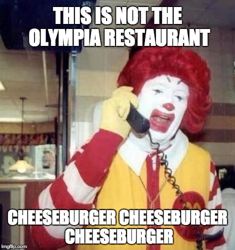 Ronald McDonald on the phone | THIS IS NOT THE OLYMPIA RESTAURANT; CHEESEBURGER CHEESEBURGER CHEESEBURGER | image tagged in ronald mcdonald on the phone | made w/ Imgflip meme maker
