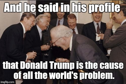 Laughing Men In Suits Meme | And he said in his profile that Donald Trump is the cause of all the world's problem. | image tagged in memes,laughing men in suits | made w/ Imgflip meme maker