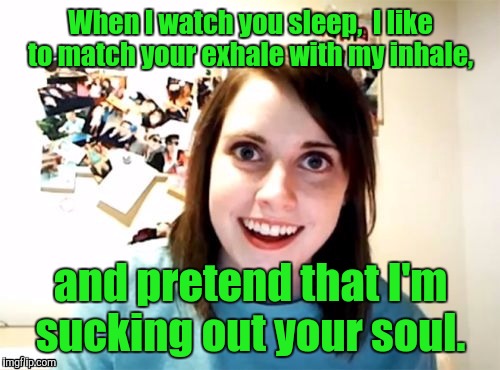 1m7sar jpg | When I watch you sleep,  I like to match your exhale with my inhale, and pretend that I'm sucking out your soul. | image tagged in 1m7sar jpg | made w/ Imgflip meme maker