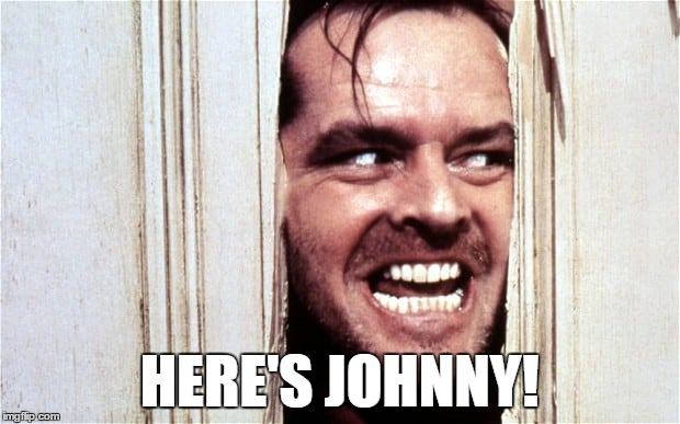 Here's Johnny! | HERE'S JOHNNY! | image tagged in heres johnny,creepy | made w/ Imgflip meme maker