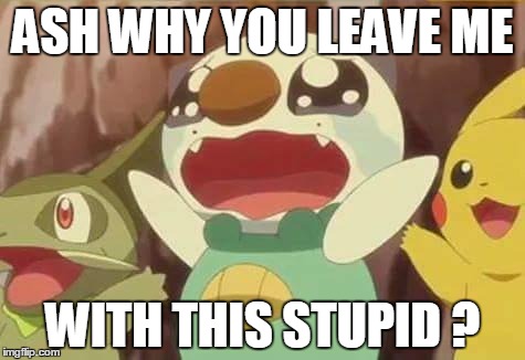 funny Pokemon | ASH WHY YOU LEAVE ME; WITH THIS STUPID ? | image tagged in funny pokemon | made w/ Imgflip meme maker