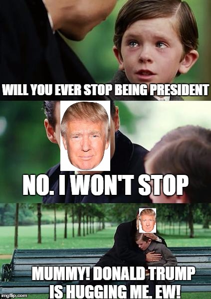 Finding Neverland | WILL YOU EVER STOP BEING PRESIDENT; NO. I WON'T STOP; MUMMY! DONALD TRUMP IS HUGGING ME. EW! | image tagged in memes,finding neverland | made w/ Imgflip meme maker