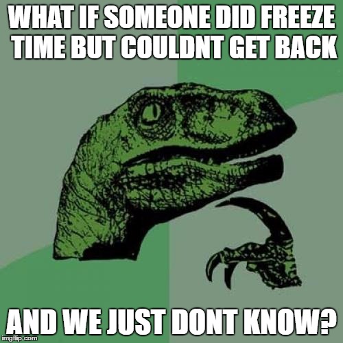 Philosoraptor Meme | WHAT IF SOMEONE DID FREEZE TIME BUT COULDNT GET BACK; AND WE JUST DONT KNOW? | image tagged in memes,philosoraptor | made w/ Imgflip meme maker