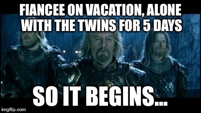 so it begins | FIANCEE ON VACATION, ALONE WITH THE TWINS FOR 5 DAYS; SO IT BEGINS... | image tagged in so it begins | made w/ Imgflip meme maker