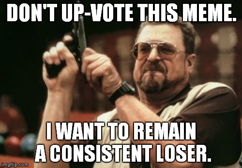 I Am Not The Only One Around Here | DON'T UP-VOTE THIS MEME. I WANT TO REMAIN A CONSISTENT LOSER. | image tagged in memes,am i the only one around here | made w/ Imgflip meme maker