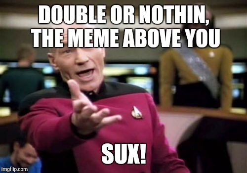 Picard Wtf Meme | DOUBLE OR NOTHIN, THE MEME ABOVE YOU SUX! | image tagged in memes,picard wtf | made w/ Imgflip meme maker