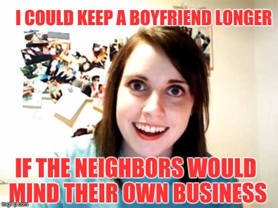 I COULD KEEP A BOYFRIEND LONGER; IF THE NEIGHBORS WOULD MIND THEIR OWN BUSINESS | image tagged in overly attached girlfriend | made w/ Imgflip meme maker