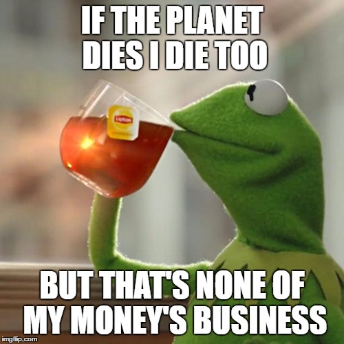 But That's None Of My Business | IF THE PLANET DIES I DIE TOO; BUT THAT'S NONE OF MY MONEY'S BUSINESS | image tagged in memes,but thats none of my business,kermit the frog | made w/ Imgflip meme maker