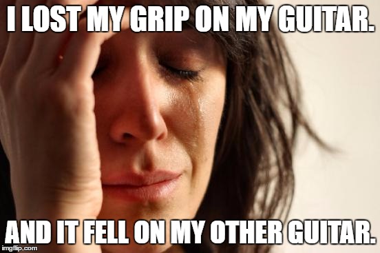 First World Problems | I LOST MY GRIP ON MY GUITAR. AND IT FELL ON MY OTHER GUITAR. | image tagged in memes,first world problems | made w/ Imgflip meme maker