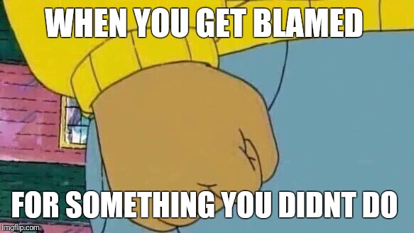 Arthur Fist Meme | WHEN YOU GET BLAMED; FOR SOMETHING YOU DIDNT DO | image tagged in memes,arthur fist | made w/ Imgflip meme maker