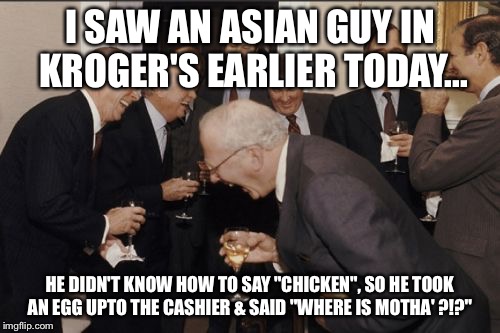 Asian's Hilarious English Accenidts | I SAW AN ASIAN GUY IN KROGER'S EARLIER TODAY... HE DIDN'T KNOW HOW TO SAY "CHICKEN", SO HE TOOK AN EGG UPTO THE CASHIER & SAID "WHERE IS MOTHA' ?!?" | image tagged in memes,laughing men in suits,asians,accent | made w/ Imgflip meme maker