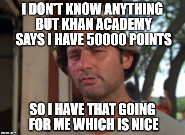 So I Got That Goin For Me Which Is Nice Meme | I DON'T KNOW ANYTHING BUT KHAN ACADEMY SAYS I HAVE 50000 POINTS; SO I HAVE THAT GOING FOR ME WHICH IS NICE | image tagged in memes,so i got that goin for me which is nice | made w/ Imgflip meme maker