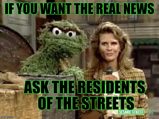 FYI...People Know | IF YOU WANT THE REAL NEWS; ASK THE RESIDENTS OF THE STREETS | image tagged in murphy the grouch,memes,breaking news,government corruption,lol so funny,sesame street whisper | made w/ Imgflip meme maker