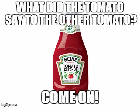 tomato ketchup meme twist | WHAT DID THE TOMATO SAY TO THE OTHER TOMATO? COME ON! | image tagged in tomato,meme,ketchup | made w/ Imgflip meme maker