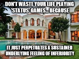 Mansion | DON'T WASTE YOUR LIFE PLAYING 'STATUS' GAMES... BECAUSE; IT JUST PERPETUATES A SUSTAINED UNDERLYING FEELING OF INFERIORITY | image tagged in mansion | made w/ Imgflip meme maker