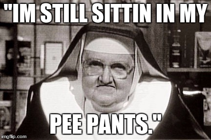 Frowning Nun | "IM STILL SITTIN IN MY; PEE PANTS." | image tagged in memes,frowning nun | made w/ Imgflip meme maker