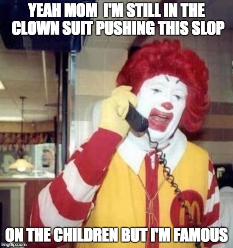 Ronald McDonald on the phone | YEAH MOM  I'M STILL IN THE CLOWN SUIT PUSHING THIS SLOP; ON THE CHILDREN BUT I'M FAMOUS | image tagged in ronald mcdonald on the phone | made w/ Imgflip meme maker