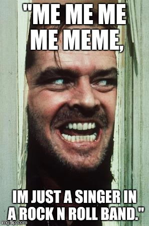 Here's Johnny | "ME ME ME ME MEME, IM JUST A SINGER IN A ROCK N ROLL BAND." | image tagged in memes,heres johnny | made w/ Imgflip meme maker