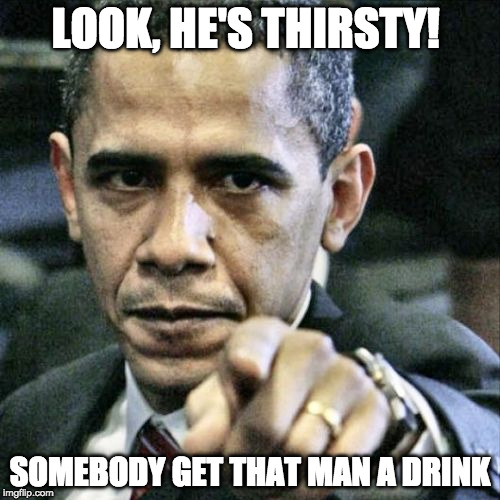 Pissed Off Obama Meme | LOOK, HE'S THIRSTY! SOMEBODY GET THAT MAN A DRINK | image tagged in memes,pissed off obama | made w/ Imgflip meme maker