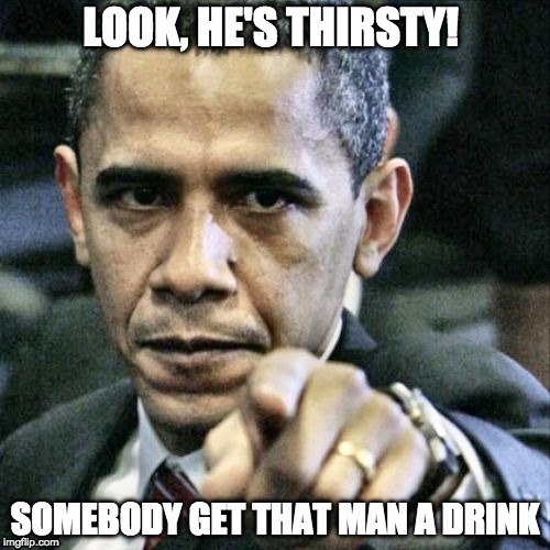 Pissed Off Obama | LOOK, HE'S THIRSTY! SOMEBODY GET THAT MAN A DRINK | image tagged in memes,pissed off obama,thirsty | made w/ Imgflip meme maker
