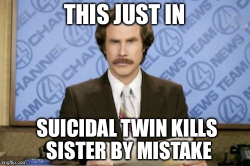 Ron Burgundy Meme | THIS JUST IN; SUICIDAL TWIN KILLS SISTER BY MISTAKE | image tagged in memes,ron burgundy | made w/ Imgflip meme maker
