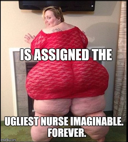 Memes | IS ASSIGNED THE UGLIEST NURSE IMAGINABLE. 
 FOREVER. | image tagged in memes | made w/ Imgflip meme maker