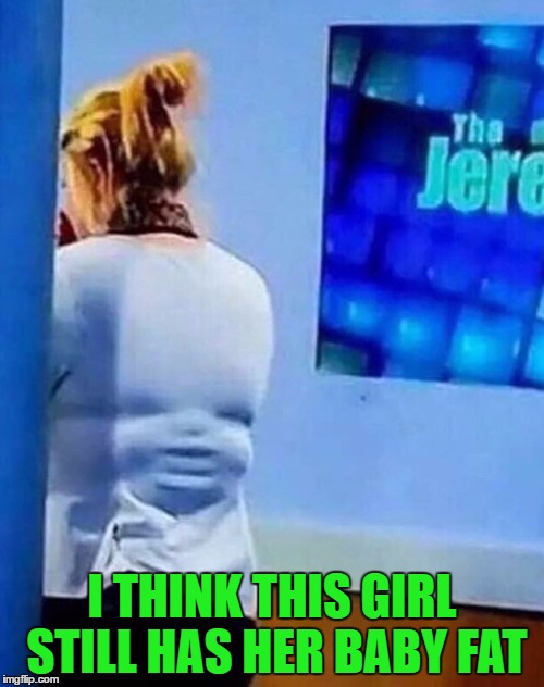 Baby's got back...or is that back's got baby? | I THINK THIS GIRL STILL HAS HER BABY FAT | image tagged in baby fat,memes,baby's got back,funny,back fat,fat back | made w/ Imgflip meme maker