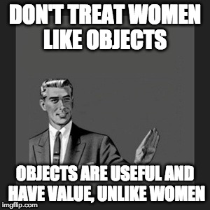 Don't Treat Women Like Objects | DON'T TREAT WOMEN LIKE OBJECTS; OBJECTS ARE USEFUL AND HAVE VALUE, UNLIKE WOMEN | image tagged in women,objects,sexist,treat | made w/ Imgflip meme maker
