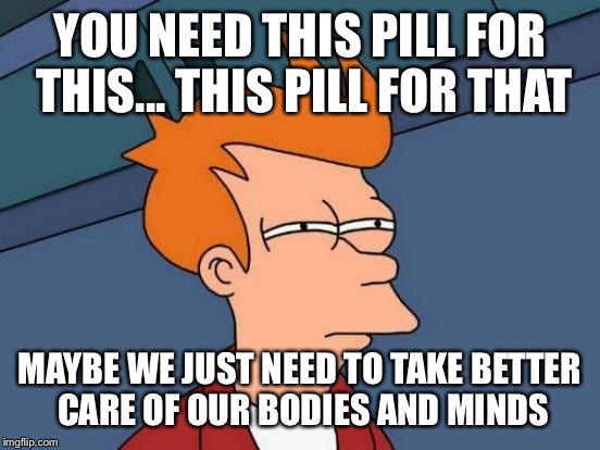 Futurama Fry Meme | YOU NEED THIS PILL FOR THIS... THIS PILL FOR THAT; MAYBE WE JUST NEED TO TAKE BETTER CARE OF OUR BODIES AND MINDS | image tagged in memes,futurama fry | made w/ Imgflip meme maker