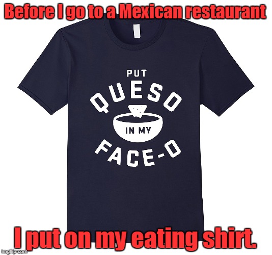 Yes.I know how to speak Spanish. | Before I go to a Mexican restaurant; I put on my eating shirt. | image tagged in funny,t-shirt,mexican food | made w/ Imgflip meme maker