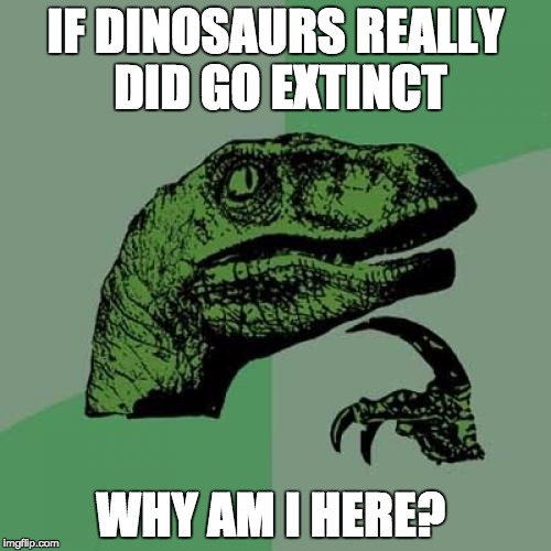 Philosoraptor | IF DINOSAURS REALLY DID GO EXTINCT; WHY AM I HERE? | image tagged in memes,philosoraptor | made w/ Imgflip meme maker