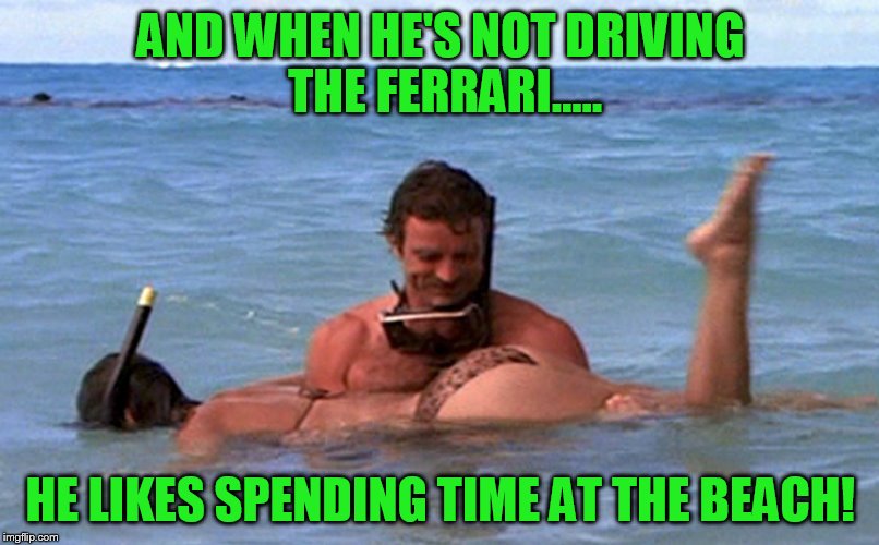 AND WHEN HE'S NOT DRIVING THE FERRARI..... HE LIKES SPENDING TIME AT THE BEACH! | made w/ Imgflip meme maker