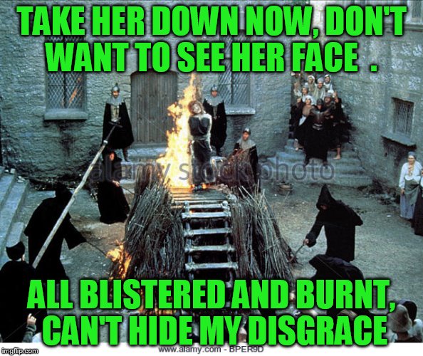 TAKE HER DOWN NOW, DON'T WANT TO SEE HER FACE
 . ALL BLISTERED AND BURNT, CAN'T HIDE MY DISGRACE | made w/ Imgflip meme maker