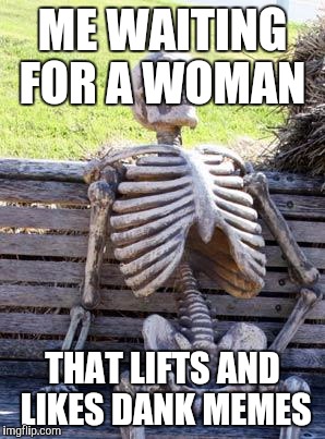 Waiting Skeleton Meme | ME WAITING FOR A WOMAN; THAT LIFTS AND LIKES DANK MEMES | image tagged in memes,waiting skeleton | made w/ Imgflip meme maker